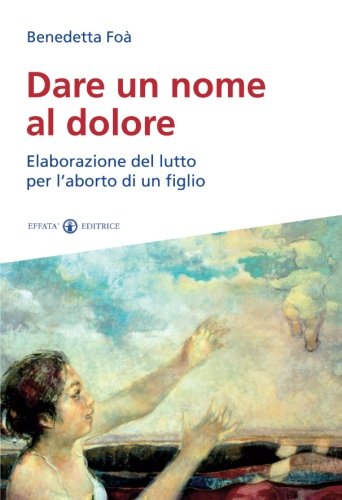 Dare un nome al dolore. Elaborazione del lutto per l'aborto di un figlio Dare un nome al dolore. Elaborazione del lutto per l'aborto di un figlio
