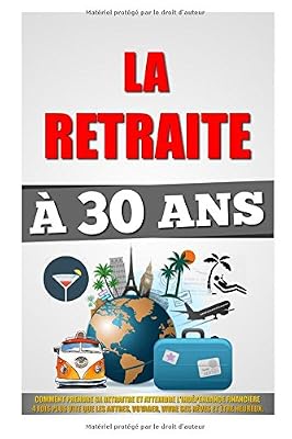 La Retraite À 30 Ans: Comment Prendre Sa Retraite Et Atteindre L'Indépendance Financière 4 Fois Plus Vite Que Les Autres, Voyager, Vivre Ses Rêves Et Etre Heureux.