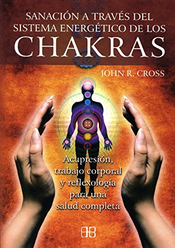 Chakras, sanacion a traves del Sistema Energetica/ Chakras, Health Thru Energetic System: Acupresion, Trabajo Corporal Y Reflexologia Para Una Salud Completa