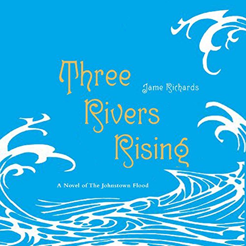 Three Rivers Rising: A Novel of the Johnstown Flood Three Rivers Rising: A Novel of the Johnstown Flood