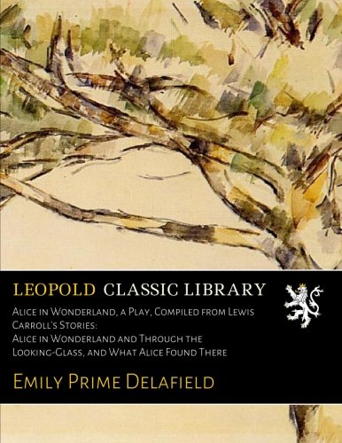 Alice in Wonderland, a Play, Compiled from Lewis Carroll's Stories: Alice in Wonderland and Through the Looking-Glass, and What Alice Found There