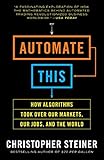 Automate This: How Algorithms Took Over Our Markets, Our Jobs, and the World by 