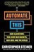 Automate This: How Algorithms Took Over Our Markets, Our Jobs, and the World by 