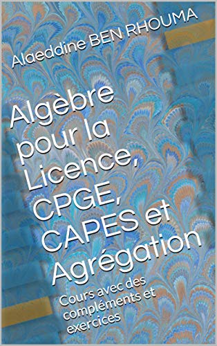 Algèbre pour la Licence, CPGE, CAPES et Agrégation: Cours avec des compléments et exercices francais Algèbre pour la Licence, CPGE, CAPES et Agrégation: Cours avec des compléments et exercices francais