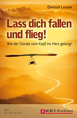 Download Lass dich fallen und flieg!: WIE DER GLAUBE VOM KOPF INS HERZ GELANGT (Edition Aufatmen)