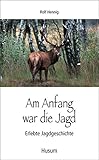 Image de Am Anfang war die Jagd: Erlebte Jagdgeschichten