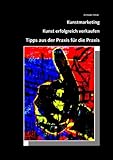 Kunstmarketing , Kunst erfolgreich verkaufen , Tipps aus der Praxis für die Praxis by