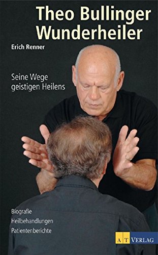 Theo Bullinger - Wunderheiler: Seine Wege geistigen Heilens. Biografie - Heilbehandlungen - Patientenberichte