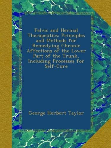 Pelvic and Hernial Therapeutics: Principles and Methods for Remedying Chronic Affections of the Lowe Pelvic and Hernial Therapeutics: Principles and Methods for Remedying Chronic Affections of the Lowe