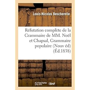 Réfutation complète de la Grammaire de MM. Noël et Chapsal Nouvelle édition augmentée: de l'examen critique de la Grammaire populaire