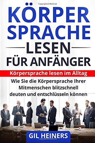 Körpersprache lesen für Anfänger: Körpersprache lesen im Alltag. Wie Sie die Körpersprache Ihrer Mitmenschen blitzschnell deuten und entschlüsseln können.