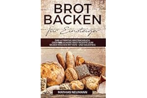Brot backen für Einsteiger: Das ultimative Brotbackbuch: über 100 leckere Brot Rezepte zum selber machen mit Hefe- und Sauerteig