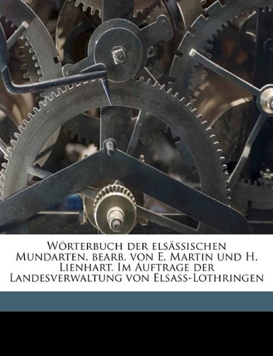 Worterbuch Der Elsassischen Mundarten, Bearb. Von E. Martin Und H. Lienhart. Im Auftrage Der Landesverwaltung Von Elsass-Lothringen