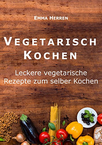 Download Vegetarisch: Vegetarisch Kochen: Leckere vegetarische Rezepte zum selber Kochen Download Vegetarisch: Vegetarisch Kochen: Leckere vegetarische Rezepte zum selber Kochen