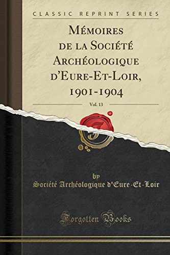 Memoires de La Societe Archeologique D'Eure-Et-Loir, 1901-1904, Vol. 13 (Classic Reprint)
