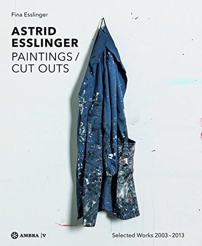 Astrid Esslinger: Paintings/Cut Outs. Werkauswahl - Selected Works 2003-2013