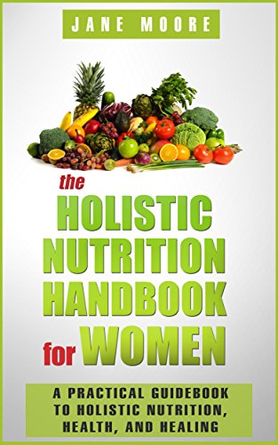 The Holistic Nutrition Handbook for Women: A Practical Guidebook to Holistic Nutrition, Health, and The Holistic Nutrition Handbook for Women: A Practical Guidebook to Holistic Nutrition, Health, and