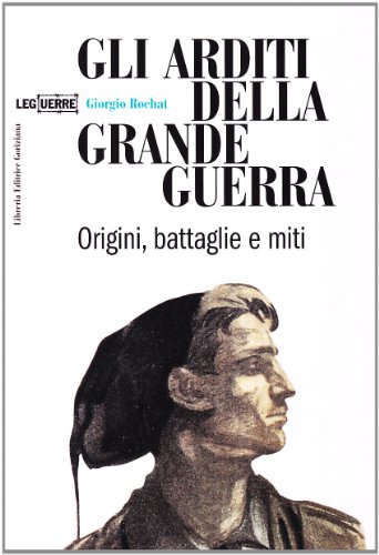 Gli arditi della grande guerra. Origini, battaglie e miti Gli arditi della grande guerra. Origini, battaglie e miti