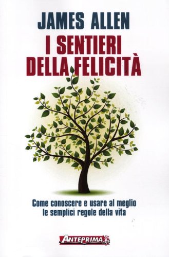 I sentieri della felicità. Come conoscere e usare al meglio le semplici regole della vita I sentieri della felicità. Come conoscere e usare al meglio le semplici regole della vita