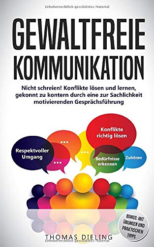 Gewaltfreie Kommunikation: Nicht schreien! Konflikte lösen und lernen, gekonnt zu kontern durch eine zur Sachlichkeit motivierenden Gesprächsführung