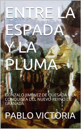 Download ENTRE LA ESPADA Y LA PLUMA: GONZALO JIMÉNEZ DE QUESADA Y LA CONQUISTA DEL NUEVO REYNO DE GRANADA Download ENTRE LA ESPADA Y LA PLUMA: GONZALO JIMÉNEZ DE QUESADA Y LA CONQUISTA DEL NUEVO REYNO DE GRANADA