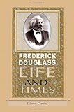 Life and Times of Frederick Douglass Written by Himself, His Early Life as a Slave, His Escape from Bondage, and His Complete History to the Present Time by 