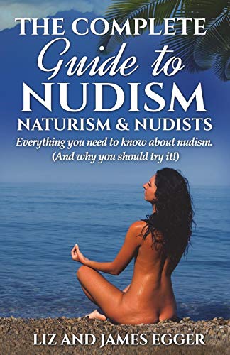 The Complete Guide to Nudism, Naturism and Nudists: Everything You Need to Know About Nudism. (And w The Complete Guide to Nudism, Naturism and Nudists: Everything You Need to Know About Nudism. (And w