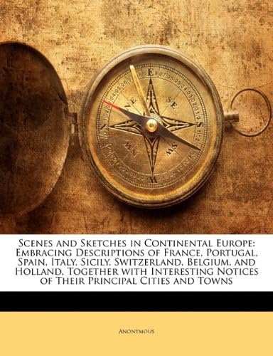 Scenes and Sketches in Continental Europe: Embracing Descriptions of France, Portugal, Spain, Italy, Sicily, Switzerland, Belgium, and Holland, ... Notices of Their Principal Cities and Towns