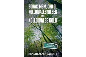 Borax, MSM, CBD Öl, Kolloidales Silber und Kolloidales Gold: Premium Handbuch - Anwendung, Wirkung, Erfahrungsberichte und Studien.