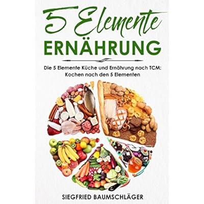 5 Elemente Ernährung: Die 5 Elemente Küche und Ernährung nach TCM: Kochen nach den 5 Elementen 5 Elemente Ernährung: Die 5 Elemente Küche und Ernährung nach TCM: Kochen nach den 5 Elementen