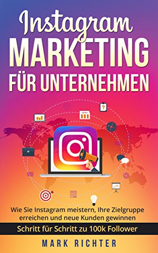 Instagram Marketing für Unternehmen: Wie Sie Instagram meistern, Ihre Zielgruppe erreichen und neue Kunden gewinnen. Schritt für Schritt zu 100k Followern.