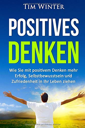 Positives Denken: Wie Sie mit positivem Denken mehr Erfolg, Selbstbewusstsein und Zufriedenheit in Ihr Leben ziehen (positives Mindset, Glück, positives Denken lernen, Energie, glücklich sein, Band 1)