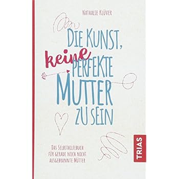 Die Kunst, keine perfekte Mutter zu sein: Das Selbsthilfebuch für gerade noch nicht ausgebrannte Mütter