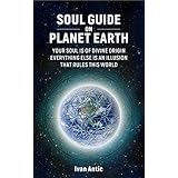 Soul Guide On Planet Earth: Your Soul is of Divine Origin, Everything Else is an Illusion that Rules this World