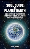 Soul Guide On Planet Earth: Your Soul is of Divine Origin, Everything Else is an Illusion that Rules this World (Existence - Consciousness - Bliss Book 3)