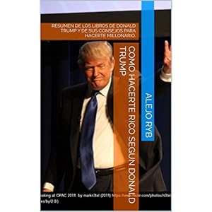 COMO HACERTE RICO SEGUN DONALD TRUMP: RESUMEN DE LOS LIBROS DE DONALD TRUMP Y DE SUS CONSEJOS PARA HACERTE MILLONARIO.