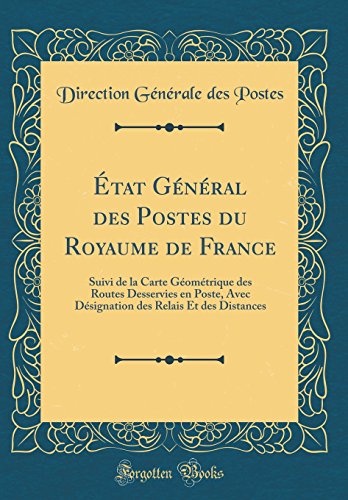 Etat General Des Postes Du Royaume de France: Suivi de la Carte Geometrique Des Routes Desservies En Poste, Avec Designation Des Relais Et Des Distances (Classic Reprint) gratuit