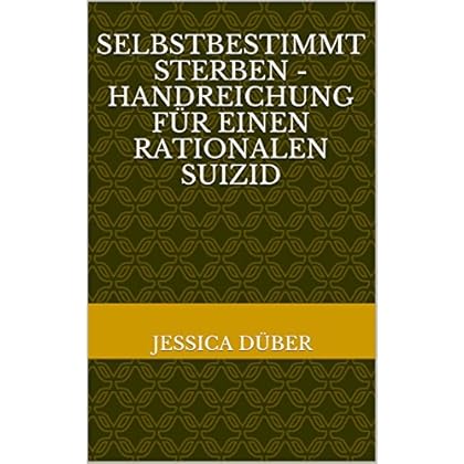 Selbstbestimmt Sterben - Handreichung für einen rationalen Suizid Selbstbestimmt Sterben - Handreichung für einen rationalen Suizid