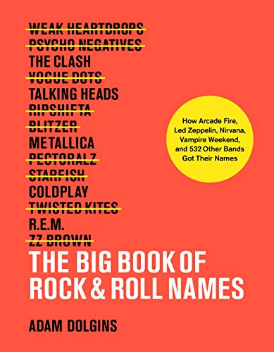 The Big Book of Rock & Roll Names: How Arcade Fire, Led Zeppelin, Nirvana, Vampire Weekend, and 531 Other Bands Got Their Names