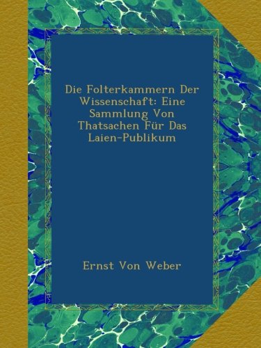 Die Folterkammern Der Wissenschaft: Eine Sammlung Von Thatsachen Für Das Laien-Publikum