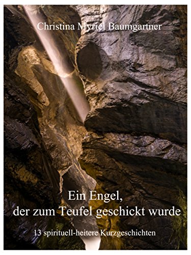Ein Engel der zum Teufel geschickt wurde: 13 spirituell-heitere Kurzgeschichten