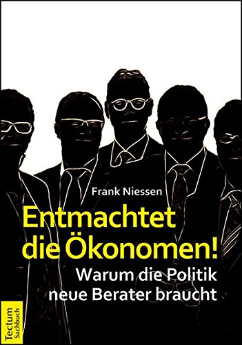 Entmachtet die Ökonomen!: Warum die Politik neue Berater braucht