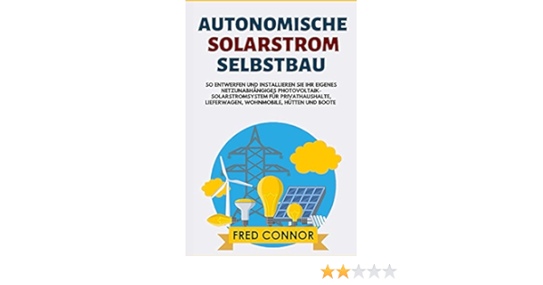 Autonomische Solarstrom Selbstbau So Entwerfen Und Installieren Sie Ihr Eigenes Netzunabhangiges Photovoltaik Solarstromsystem Fur Privathaushalte Lieferwagen Wohnmobile Hutten Und Boote Amazon De Connor Fred Bucher