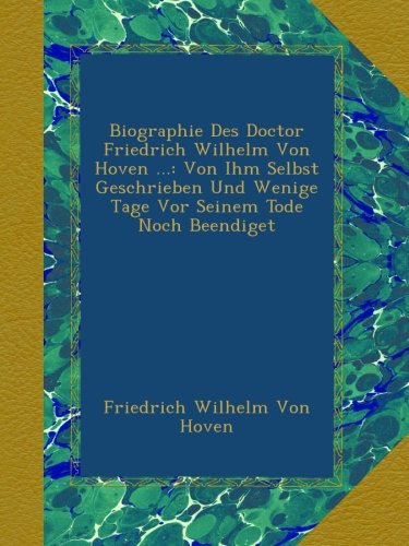 Biographie Des Doctor Friedrich Wilhelm Von Hoven ...: Von Ihm Selbst Geschrieben Und Wenige Tage Vor Seinem Tode Noch Beendiget