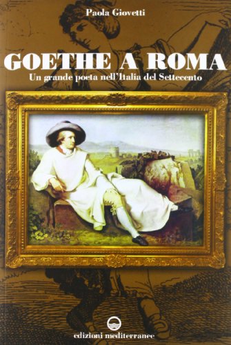 Goethe a Roma. Un grande poeta nell'Italia del Settecento Goethe a Roma. Un grande poeta nell'Italia del Settecento