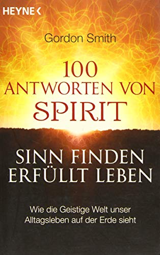 100 Antworten von Spirit: Sinn finden, erfüllt leben. Wie die Geistige Welt unser Alltagsleben auf der Erde sieht
