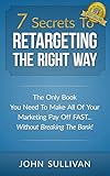 7 Secrets To Retargeting The Right Way: The Only Book You Need To Make All Of Your Marketing Pay Off Fast...Without Breaking The Bank! (English Edition) by 