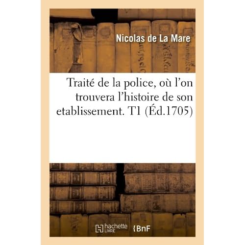 Traité de la police , où l'on trouvera l'histoire de son etablissement. T1 (Éd.1705)