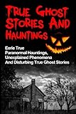 True Ghost Stories And Hauntings: Eerie True Paranormal Hauntings, Unexplained Phenomena And Disturbing True Ghost Stories by
