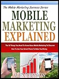 MOBILE MARKETING EXPLAINED: The 10 Things You Need To Know About Mobile Marketing To Discover How To Use Your Smart Phone To Make You Money (The Mobile ... Success Series Book 1) (English Edition) by 